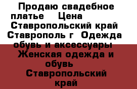 Продаю свадебное платье  › Цена ­ 15 000 - Ставропольский край, Ставрополь г. Одежда, обувь и аксессуары » Женская одежда и обувь   . Ставропольский край